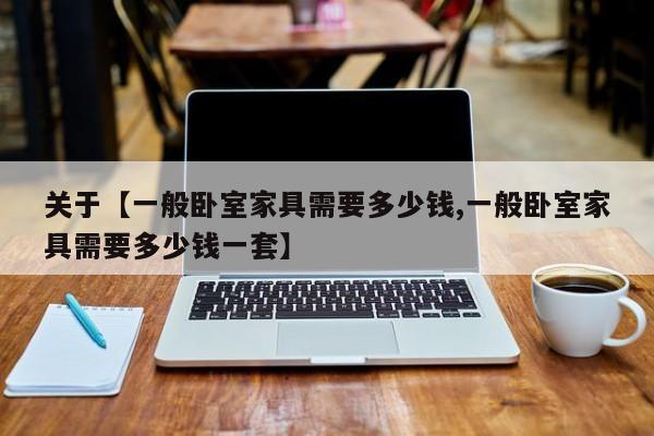 关于【一般卧室家具需要多少钱,一般卧室家具需要多少钱一套】