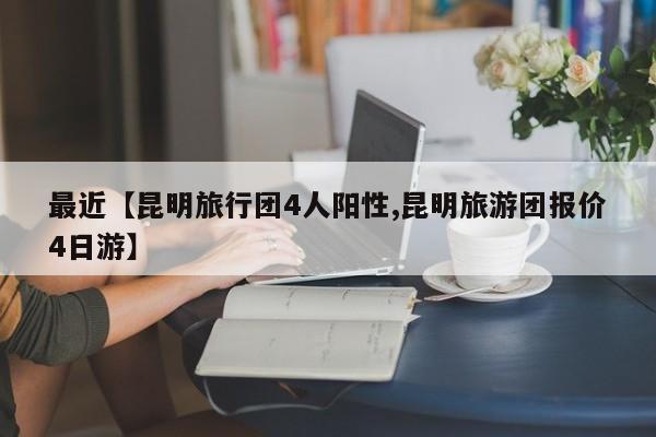 最近【昆明旅行团4人阳性,昆明旅游团报价4日游】