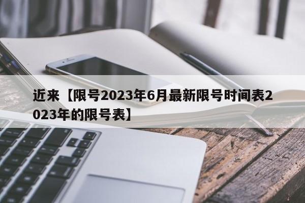 近来【限号2023年6月最新限号时间表2023年的限号表】