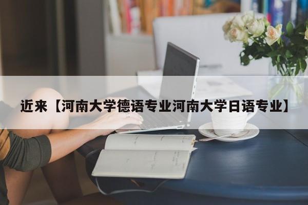 近来【河南大学德语专业河南大学日语专业】