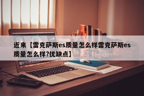 近来【雷克萨斯es质量怎么样雷克萨斯es质量怎么样?优缺点】