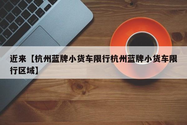 近来【杭州蓝牌小货车限行杭州蓝牌小货车限行区域】