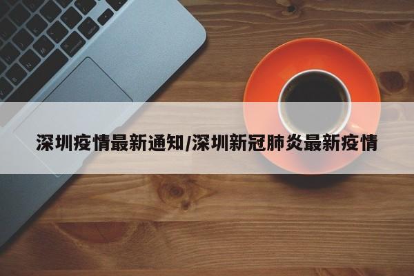 深圳疫情最新通知/深圳新冠肺炎最新疫情