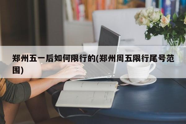 郑州五一后如何限行的(郑州周五限行尾号范围)