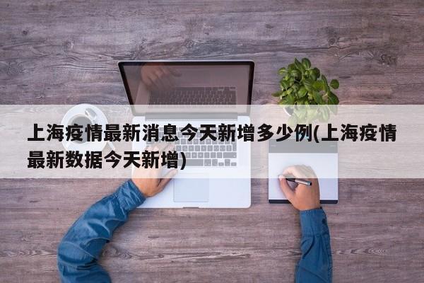 上海疫情最新消息今天新增多少例(上海疫情最新数据今天新增)
