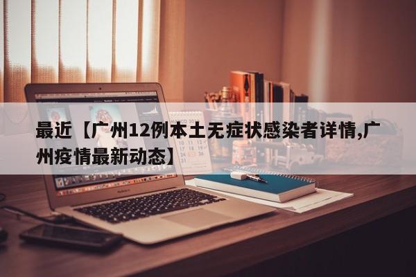 最近【广州12例本土无症状感染者详情,广州疫情最新动态】