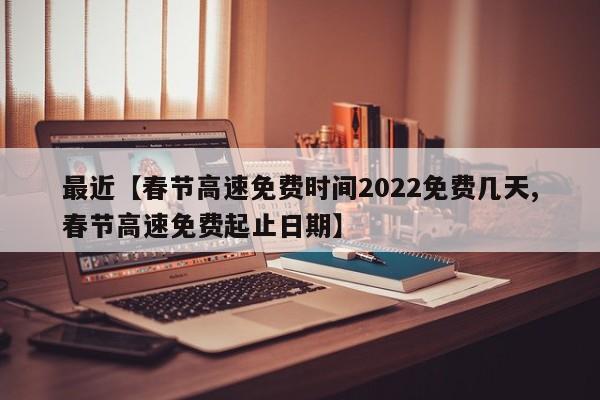 最近【春节高速免费时间2022免费几天,春节高速免费起止日期】