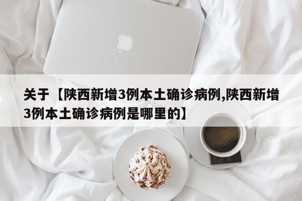 关于【陕西新增3例本土确诊病例,陕西新增3例本土确诊病例是哪里的】