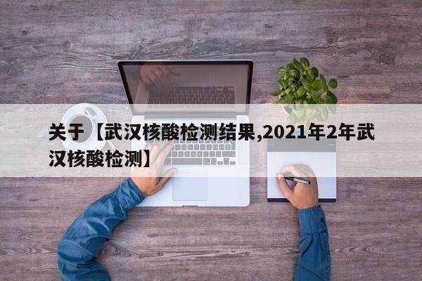 关于【武汉核酸检测结果,2021年2年武汉核酸检测】