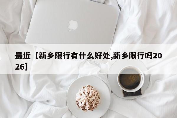 最近【新乡限行有什么好处,新乡限行吗2026】