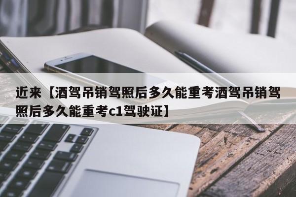 近来【酒驾吊销驾照后多久能重考酒驾吊销驾照后多久能重考c1驾驶证】