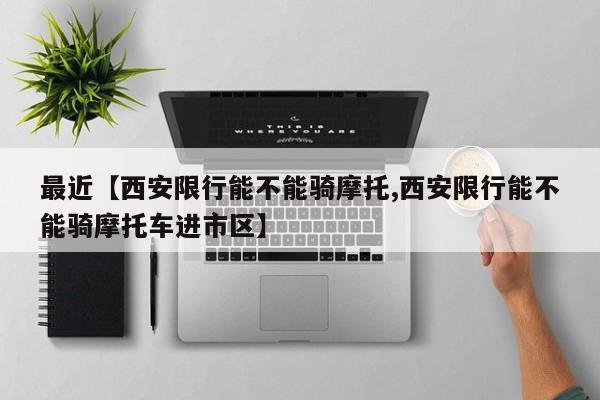 最近【西安限行能不能骑摩托,西安限行能不能骑摩托车进市区】