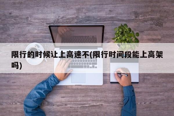 限行的时候让上高速不(限行时间段能上高架吗)