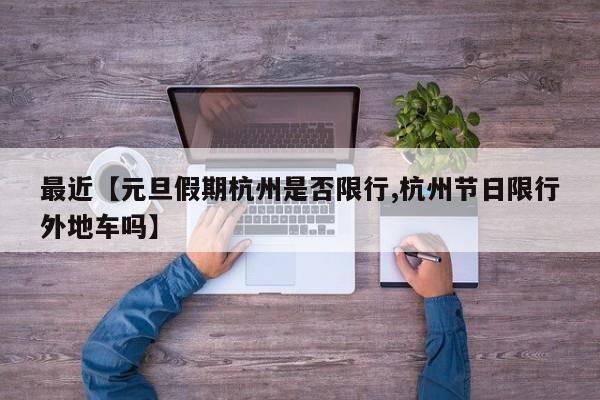 最近【元旦假期杭州是否限行,杭州节日限行外地车吗】