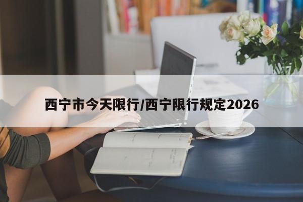 西宁市今天限行/西宁限行规定2026