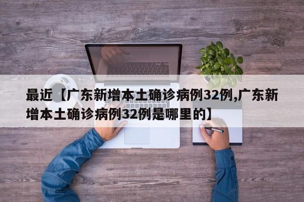 最近【广东新增本土确诊病例32例,广东新增本土确诊病例32例是哪里的】