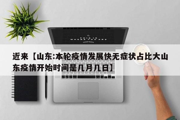 近来【山东:本轮疫情发展快无症状占比大山东疫情开始时间是几月几日】