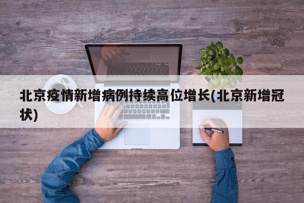 北京疫情新增病例持续高位增长(北京新增冠状)