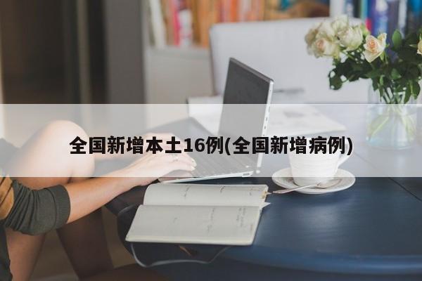 全国新增本土16例(全国新增病例)