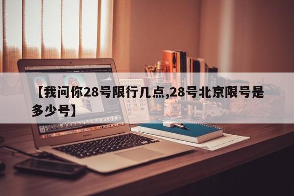 【我问你28号限行几点,28号北京限号是多少号】