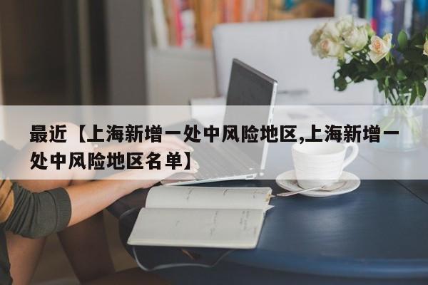 最近【上海新增一处中风险地区,上海新增一处中风险地区名单】