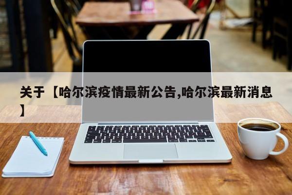 关于【哈尔滨疫情最新公告,哈尔滨最新消息】