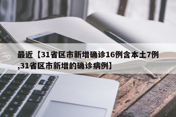 最近【31省区市新增确诊16例含本土7例,31省区市新增的确诊病例】