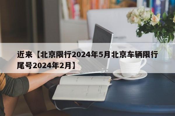 近来【北京限行2024年5月北京车辆限行尾号2024年2月】