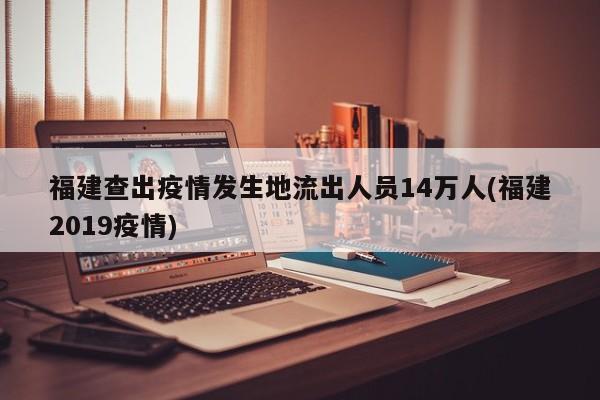 福建查出疫情发生地流出人员14万人(福建2019疫情)