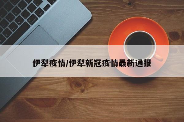 伊犁疫情/伊犁新冠疫情最新通报