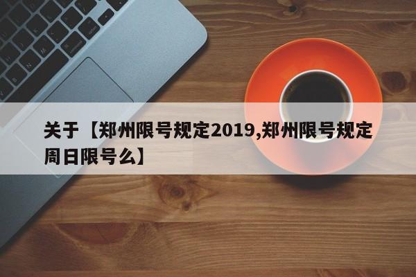 关于【郑州限号规定2019,郑州限号规定周日限号么】