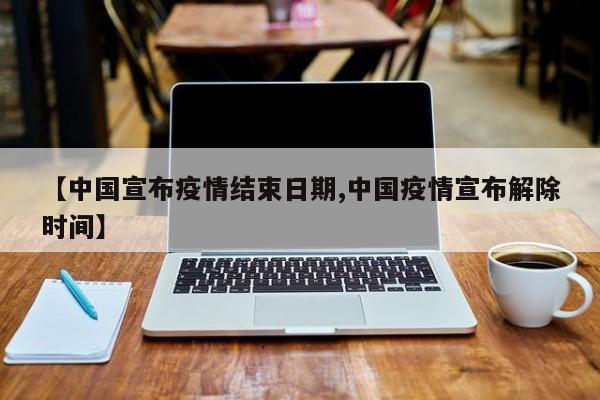 【中国宣布疫情结束日期,中国疫情宣布解除时间】