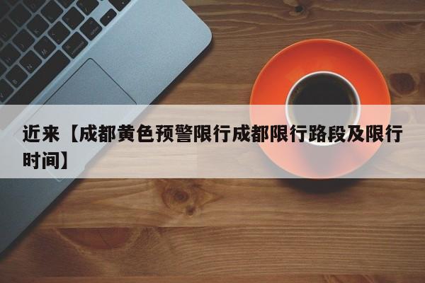 近来【成都黄色预警限行成都限行路段及限行时间】