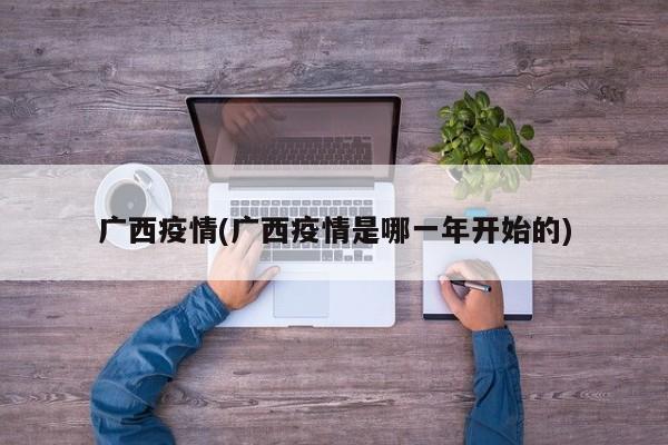 广西疫情(广西疫情是哪一年开始的)