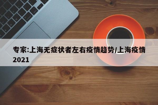 专家:上海无症状者左右疫情趋势/上海疫情2021