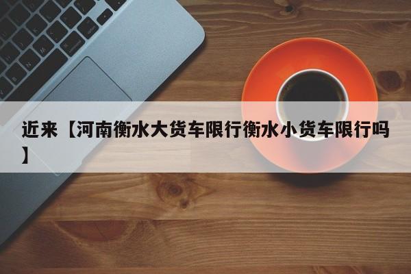 近来【河南衡水大货车限行衡水小货车限行吗】
