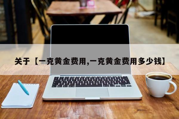 关于【一克黄金费用,一克黄金费用多少钱】