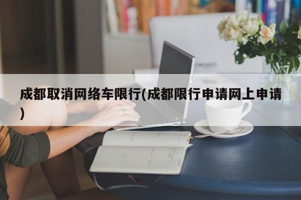 成都取消网络车限行(成都限行申请网上申请)