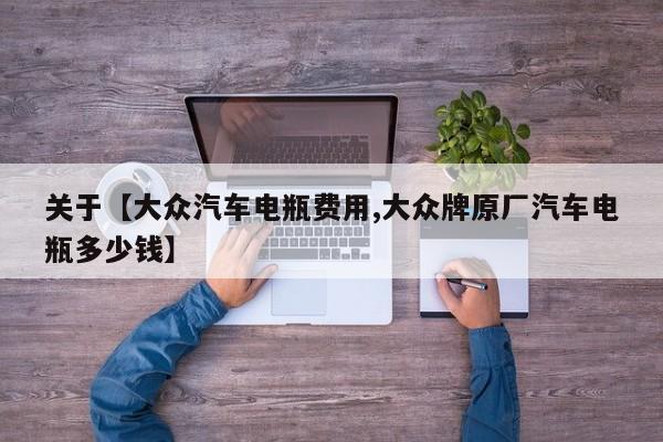 关于【大众汽车电瓶费用,大众牌原厂汽车电瓶多少钱】