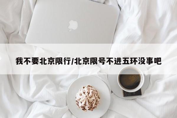我不要北京限行/北京限号不进五环没事吧