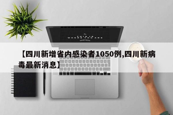 【四川新增省内感染者1050例,四川新病毒最新消息】