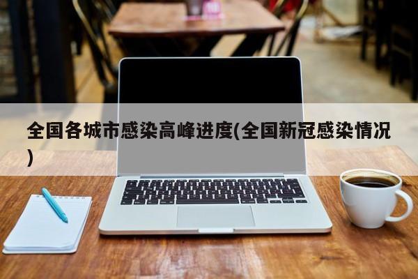 全国各城市感染高峰进度(全国新冠感染情况)