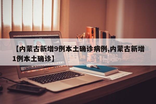 【内蒙古新增9例本土确诊病例,内蒙古新增1例本土确诊】