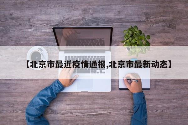 【北京市最近疫情通报,北京市最新动态】