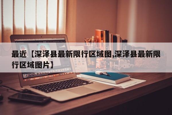 最近【深泽县最新限行区域图,深泽县最新限行区域图片】