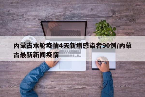内蒙古本轮疫情4天新增感染者90例/内蒙古最新新闻疫情