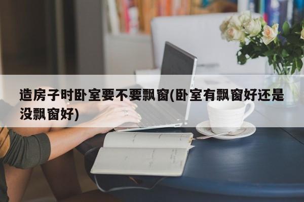 造房子时卧室要不要飘窗(卧室有飘窗好还是没飘窗好)