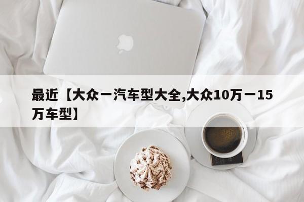 最近【大众一汽车型大全,大众10万一15万车型】