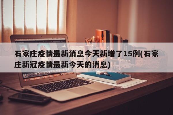 石家庄疫情最新消息今天新增了15例(石家庄新冠疫情最新今天的消息)