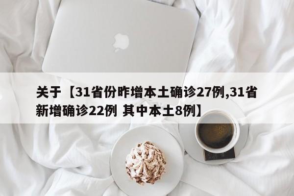 关于【31省份昨增本土确诊27例,31省新增确诊22例 其中本土8例】